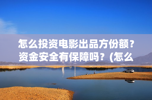 怎么投资电影出品方份额？资金安全有保障吗？(怎么投资电影出售)