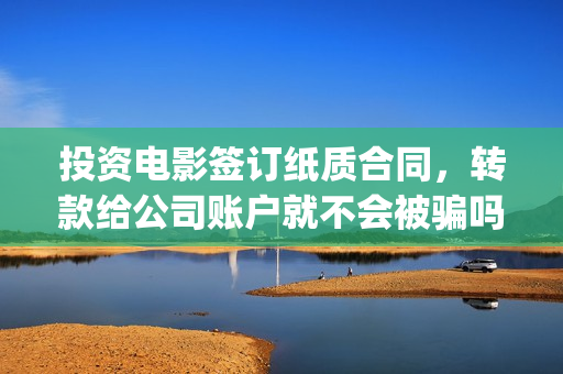 投资电影签订纸质合同，转款给公司账户就不会被骗吗？(投资电影签订纸质合同)