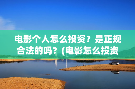 电影个人怎么投资？是正规合法的吗？(电影怎么投资?有平台吗?)