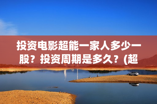 投资电影超能一家人多少一股？投资周期是多久？(超能一家人电影投资项目)