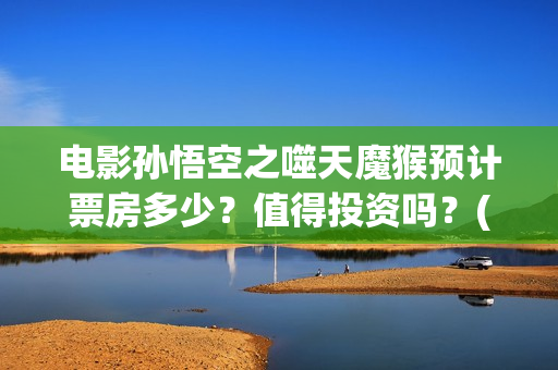 电影孙悟空之噬天魔猴预计票房多少？值得投资吗？(电影孙悟空之噬天魔猴)