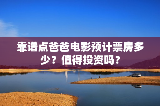 靠谱点爸爸电影预计票房多少？值得投资吗？