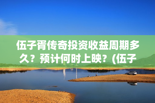 伍子胥传奇投资收益周期多久？预计何时上映？(伍子胥传奇改名)