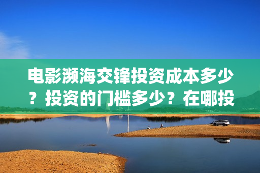 电影濒海交锋投资成本多少？投资的门槛多少？在哪投？(濒海交锋电影演员表)