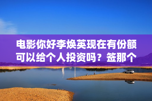 电影你好李焕英现在有份额可以给个人投资吗？签那个出品方？ (电影你好李焕英在线观看)