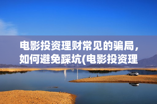 电影投资理财常见的骗局，如何避免踩坑(电影投资理财常见问题)