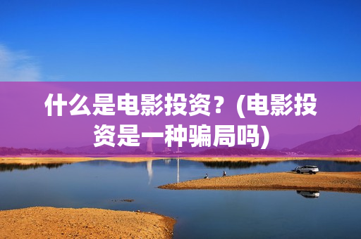 什么是电影投资？(电影投资是一种骗局吗)