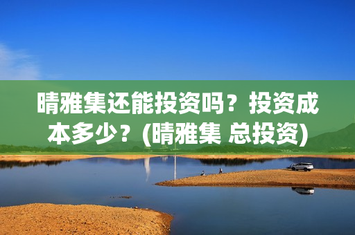 晴雅集还能投资吗？投资成本多少？(晴雅集 总投资)