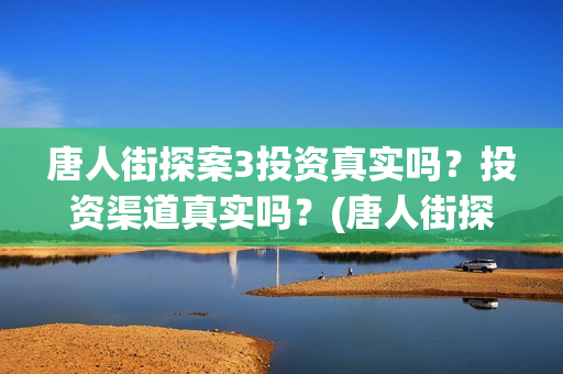 唐人街探案3投资真实吗？投资渠道真实吗？(唐人街探案3y)