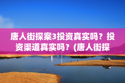 唐人街探案3投资真实吗？投资渠道真实吗？(唐人街探案3投资成本)