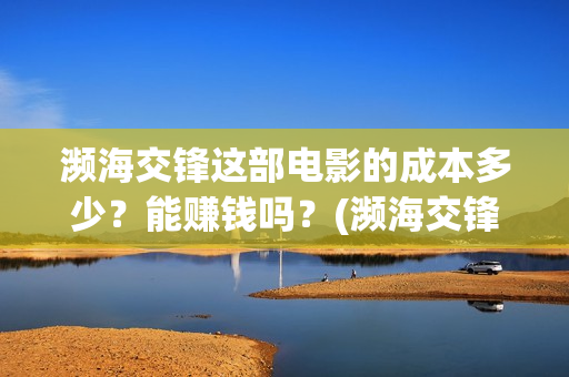 濒海交锋这部电影的成本多少？能赚钱吗？(濒海交锋电影是不是真实事件)