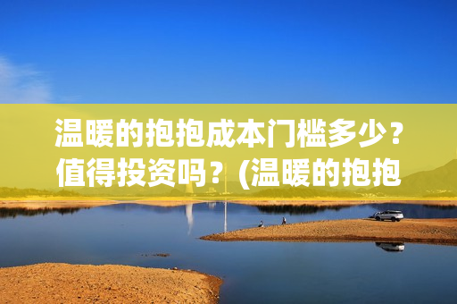 温暖的抱抱成本门槛多少？值得投资吗？(温暖的抱抱 成本)