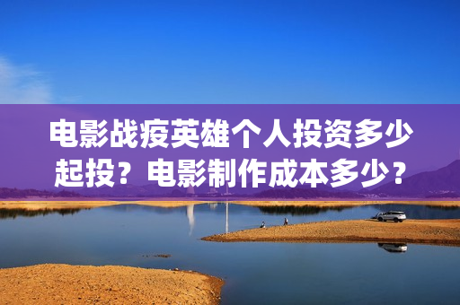 电影战疫英雄个人投资多少起投？电影制作成本多少？(电影《战疫英雄》)