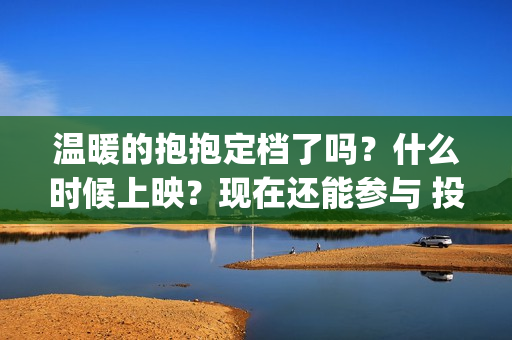 温暖的抱抱定档了吗？什么时候上映？现在还能参与 投资吗？(温暖的抱抱首映会)