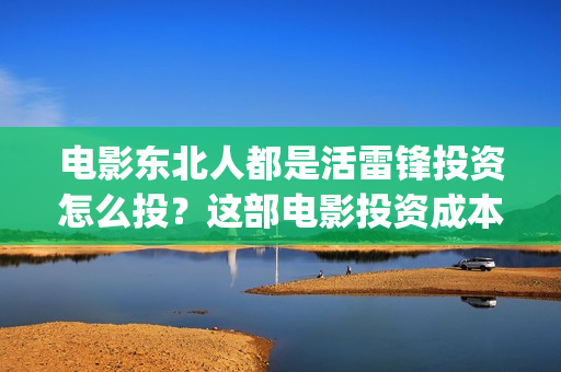 电影东北人都是活雷锋投资怎么投？这部电影投资成本多少？(电影东北人都是活雷锋)