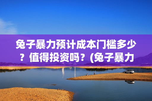 兔子暴力预计成本门槛多少？值得投资吗？(兔子暴力最后结果)