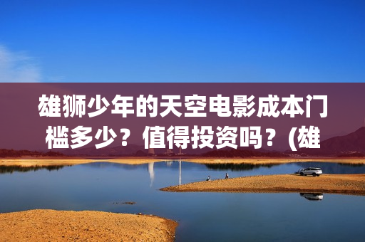 雄狮少年的天空电影成本门槛多少？值得投资吗？(雄狮少年认购)
