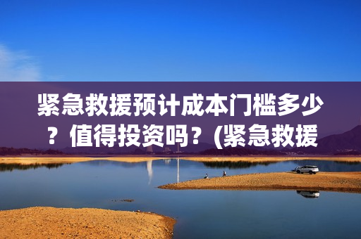 紧急救援预计成本门槛多少？值得投资吗？(紧急救援是真事)