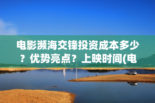 电影濒海交锋投资成本多少？优势亮点？上映时间(电影濒海交锋可以投资吗?)
