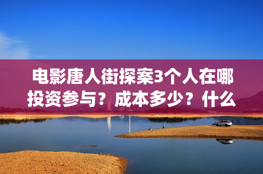 电影唐人街探案3个人在哪投资参与？成本多少？什么时候上映？(电影唐人街探案演员表)
