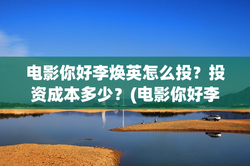 电影你好李焕英怎么投？投资成本多少？(电影你好李焕英上映时间)