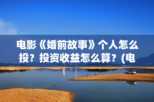 电影《婚前故事》个人怎么投？投资收益怎么算？(电影《婚前故事》拍摄地)