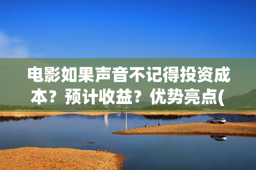 电影如果声音不记得投资成本？预计收益？优势亮点(电影如果声音不响怎么办)