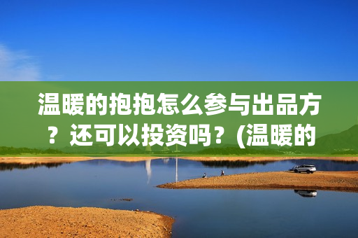 温暖的抱抱怎么参与出品方？还可以投资吗？(温暖的抱抱怎么样)