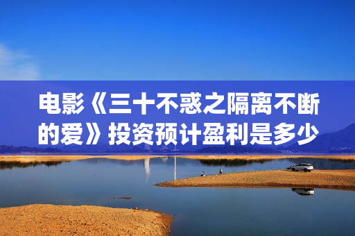 电影《三十不惑之隔离不断的爱》投资预计盈利是多少？(三十不惑电视剧主演)