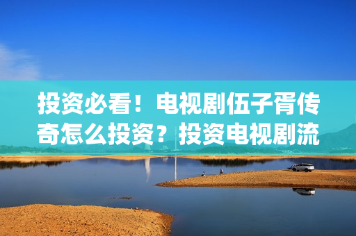 投资必看！电视剧伍子胥传奇怎么投资？投资电视剧流程是怎样的？(关于投资的电视)