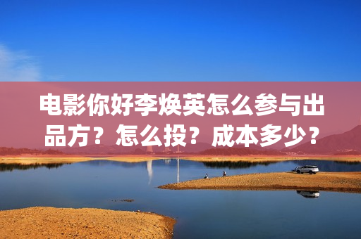 电影你好李焕英怎么参与出品方？怎么投？成本多少？(电影你好李焕英在线观看)