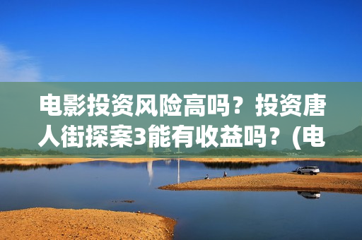 电影投资风险高吗？投资唐人街探案3能有收益吗？(电影投资风险大不大)