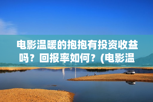 电影温暖的抱抱有投资收益吗？回报率如何？(电影温暖的抱抱免费观看完整版)