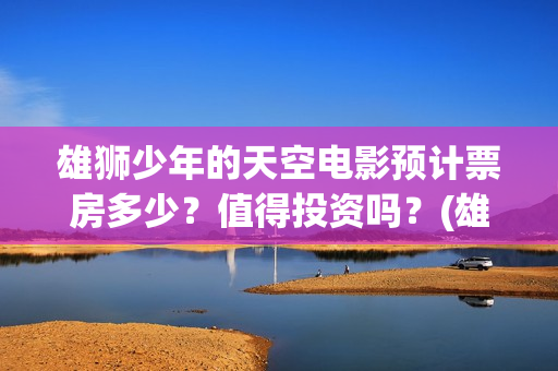 雄狮少年的天空电影预计票房多少？值得投资吗？(雄狮少年正片在线观看完整版)