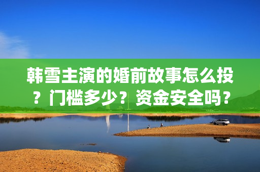 韩雪主演的婚前故事怎么投？门槛多少？资金安全吗？(婚前故事韩雪和魏大勋)