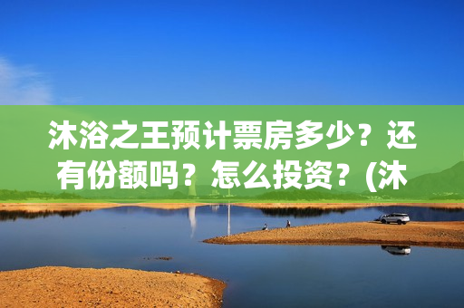 沐浴之王预计票房多少？还有份额吗？怎么投资？(沐浴之王预估票房)