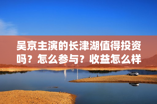 吴京主演的长津湖值得投资吗？怎么参与？收益怎么样？(吴京新片《长津湖》)