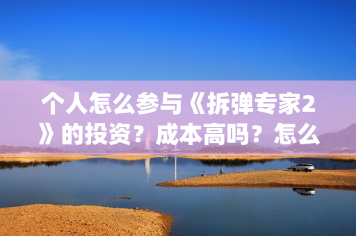 个人怎么参与《拆弹专家2》的投资？成本高吗？怎么投?(个人怎么参与公益活动)