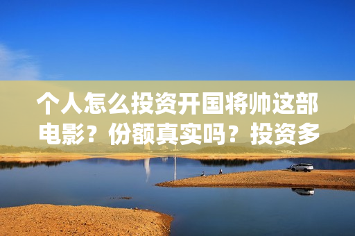 个人怎么投资开国将帅这部电影？份额真实吗？投资多久分红？(个人怎么投资开网店)