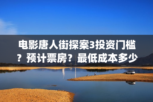 电影唐人街探案3投资门槛？预计票房？最低成本多少？(电影唐人街探案1免费观看完整版在线观看)