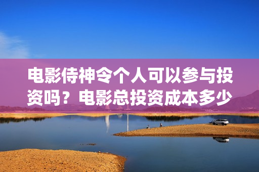 电影侍神令个人可以参与投资吗？电影总投资成本多少？(电影侍神令讲的是什么)