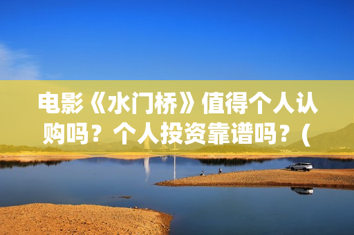 电影《水门桥》值得个人认购吗？个人投资靠谱吗？(电影《水门桥》免费)