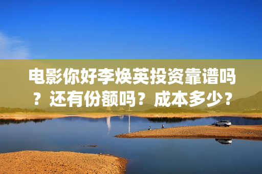 电影你好李焕英投资靠谱吗？还有份额吗？成本多少？(电影你好李焕英免费高清在线观看)
