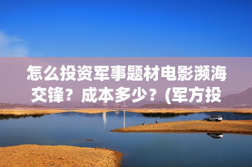 怎么投资军事题材电影濒海交锋？成本多少？(军方投资)