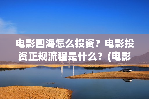 电影四海怎么投资？电影投资正规流程是什么？(电影四海怎么投屏看)