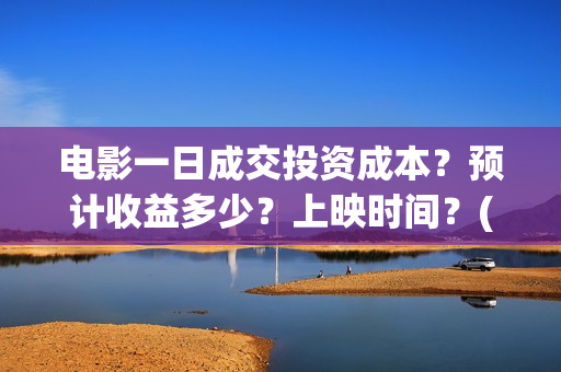 电影一日成交投资成本？预计收益多少？上映时间？(电影一日成交讲的到底是什么)