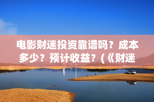 电影财迷投资靠谱吗？成本多少？预计收益？(《财迷》电影)