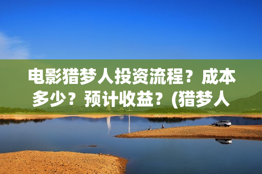 电影猎梦人投资流程?成本多少?预计收益?(猎梦人下载) 电影猎梦人投资流程?成本多少?预计收益?(猎梦人下载)