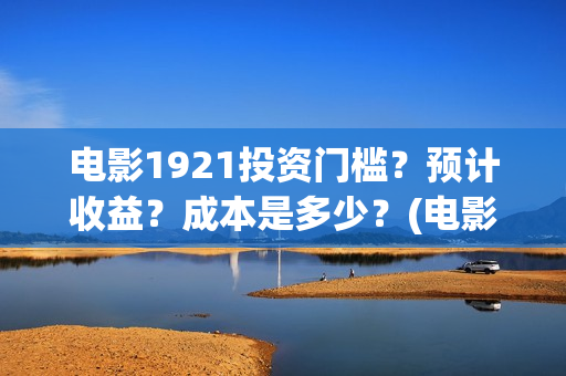 电影1921投资门槛?预计收益?成本是多少?(电影1921投资成本) 电影1921投资门槛?预计收益?成本是多少?(电影1921投资成本)