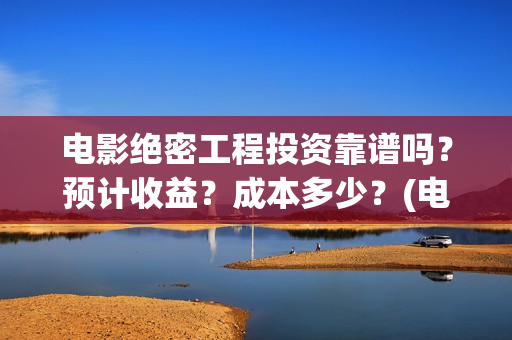 电影绝密工程投资靠谱吗？预计收益？成本多少？(电影绝密工程投屏观看)